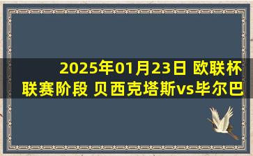 2025年01月23日 欧联杯联赛阶段 贝西克塔斯vs毕尔巴鄂 录像